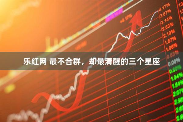 乐红网 最不合群，却最清醒的三个星座