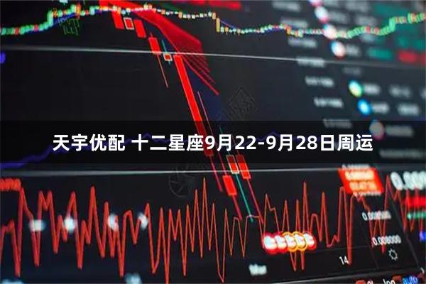 天宇优配 十二星座9月22-9月28日周运
