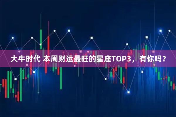大牛时代 本周财运最旺的星座TOP3，有你吗？