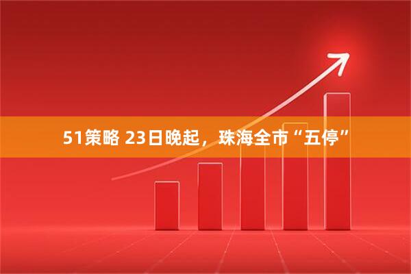 51策略 23日晚起，珠海全市“五停”
