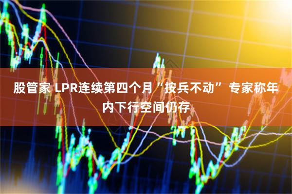 股管家 LPR连续第四个月“按兵不动” 专家称年内下行空间仍存