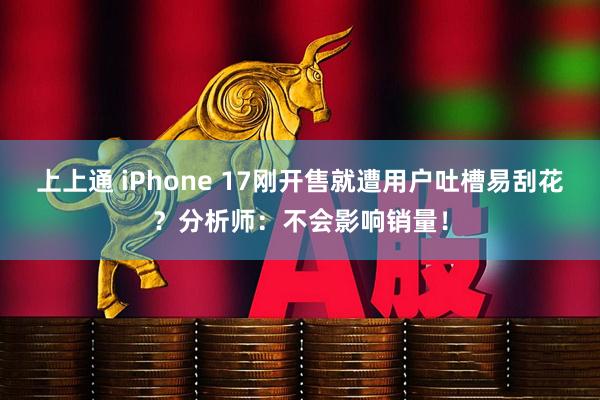 上上通 iPhone 17刚开售就遭用户吐槽易刮花？分析师：不会影响销量！