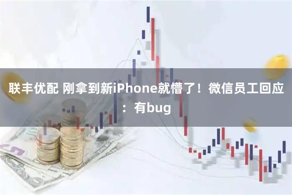 联丰优配 刚拿到新iPhone就懵了！微信员工回应：有bug