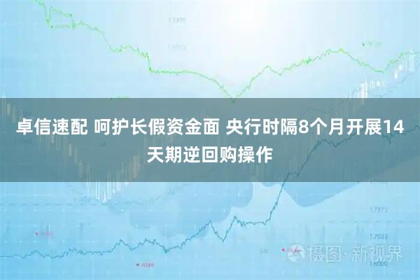 卓信速配 呵护长假资金面 央行时隔8个月开展14天期逆回购操作