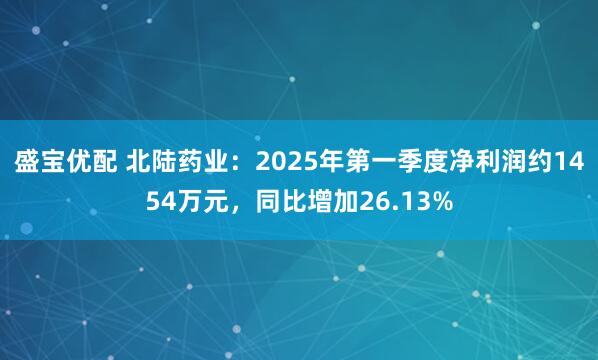 盛宝优配 北陆药业：2025年第一季度净利润约1454万元，同比增加26.13%
