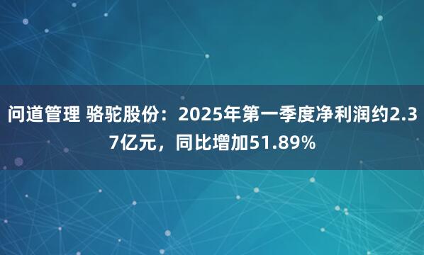 问道管理 骆驼股份：2025年第一季度净利润约2.37亿元，同比增加51.89%