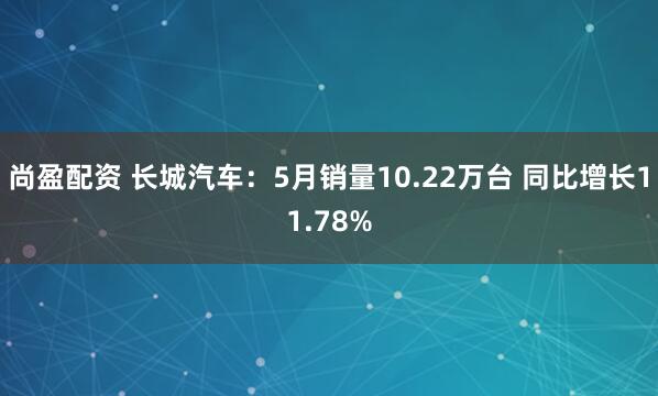 尚盈配资 长城汽车：5月销量10.22万台 同比增长11.78%