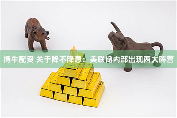 博牛配资 关于降不降息：美联储内部出现两大阵营
