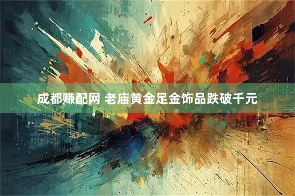 成都赚配网 老庙黄金足金饰品跌破千元