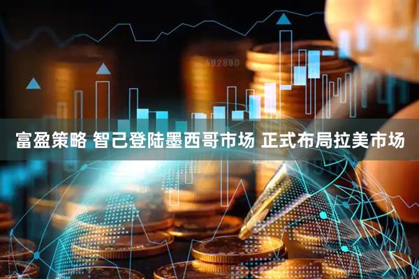 富盈策略 智己登陆墨西哥市场 正式布局拉美市场
