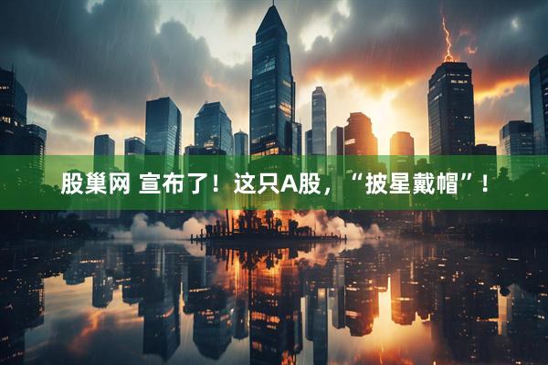 股巢网 宣布了！这只A股，“披星戴帽”！