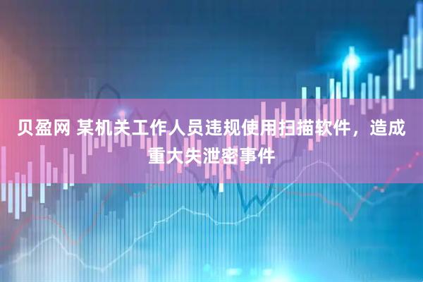 贝盈网 某机关工作人员违规使用扫描软件，造成重大失泄密事件
