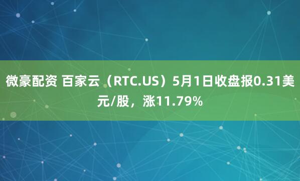 微豪配资 百家云（RTC.US）5月1日收盘报0.31美元/股，涨11.79%