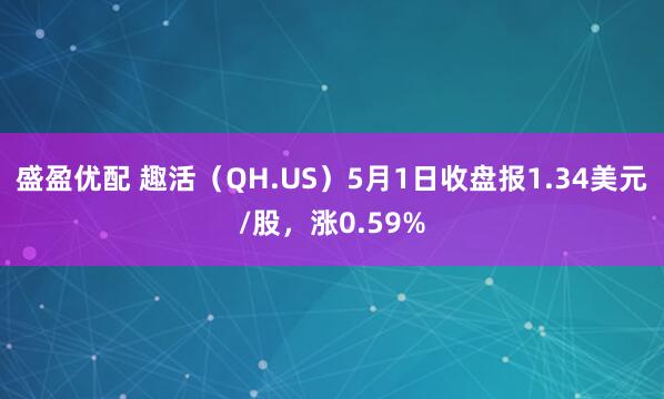 盛盈优配 趣活（QH.US）5月1日收盘报1.34美元/股，涨0.59%