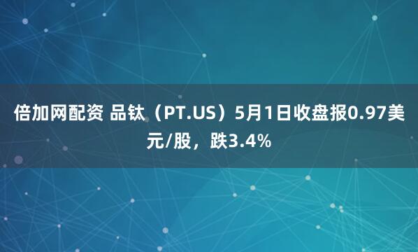 倍加网配资 品钛（PT.US）5月1日收盘报0.97美元/股，跌3.4%