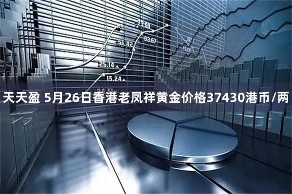 天天盈 5月26日香港老凤祥黄金价格37430港币/两