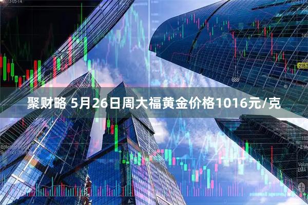 聚财略 5月26日周大福黄金价格1016元/克