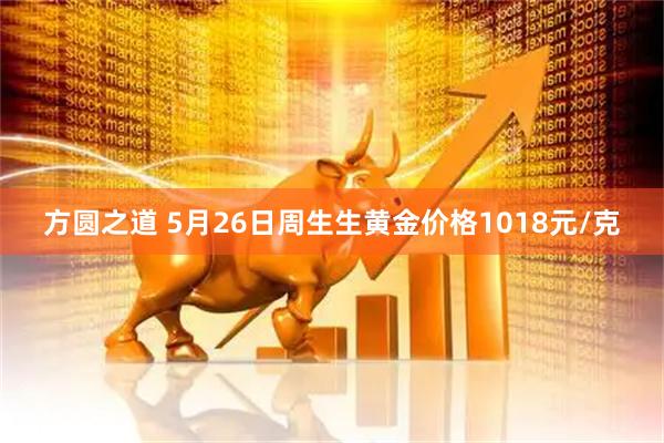 方圆之道 5月26日周生生黄金价格1018元/克