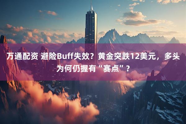 万通配资 避险Buff失效？黄金突跌12美元，多头为何仍握有“赛点”？