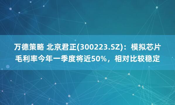 万德策略 北京君正(300223.SZ)：模拟芯片毛利率今年一季度将近50%，相对比较稳定