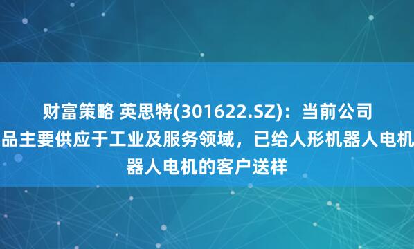 财富策略 英思特(301622.SZ)：当前公司机器人类产品主要供应于工业及服务领域，已给人形机器人电机的客户送样