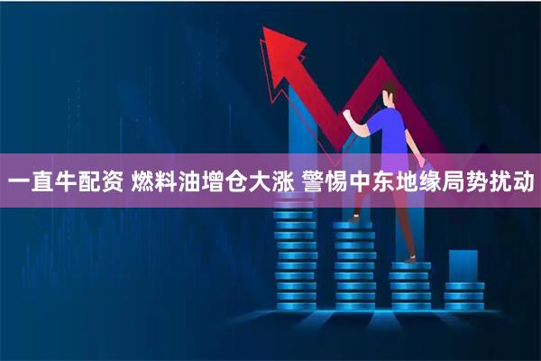 一直牛配资 燃料油增仓大涨 警惕中东地缘局势扰动