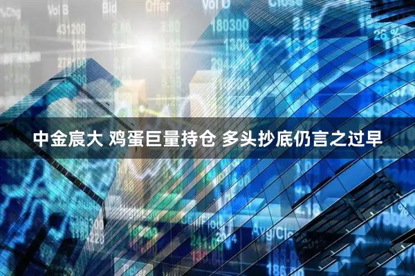 中金宸大 鸡蛋巨量持仓 多头抄底仍言之过早
