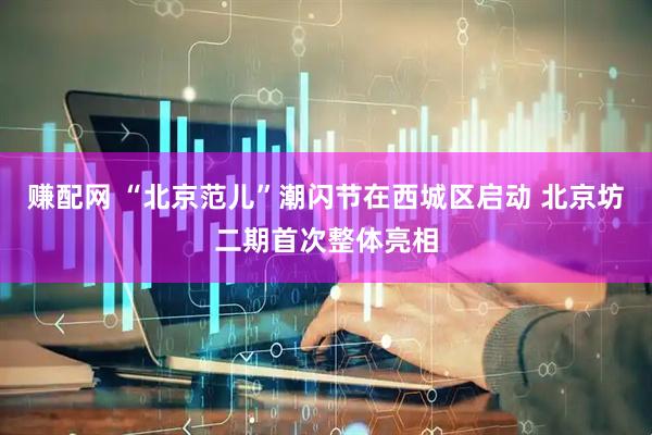 赚配网 “北京范儿”潮闪节在西城区启动 北京坊二期首次整体亮相