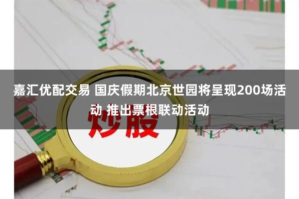嘉汇优配交易 国庆假期北京世园将呈现200场活动 推出票根联动活动