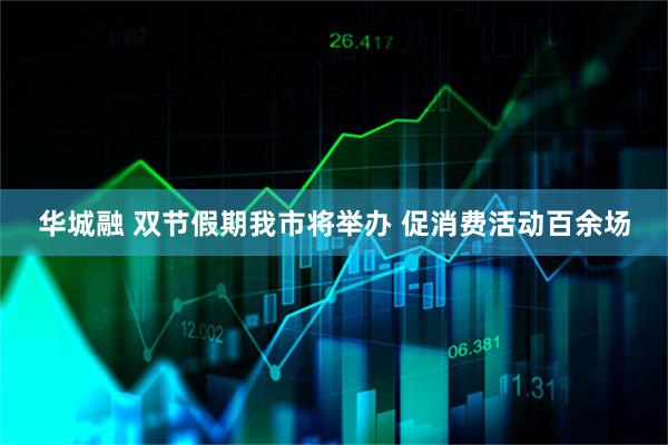 华城融 双节假期我市将举办 促消费活动百余场