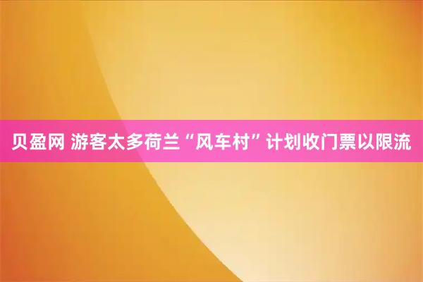 贝盈网 游客太多　荷兰“风车村”计划收门票以限流