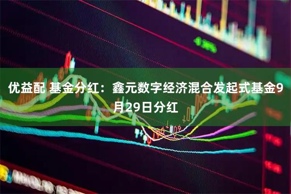 优益配 基金分红：鑫元数字经济混合发起式基金9月29日分红