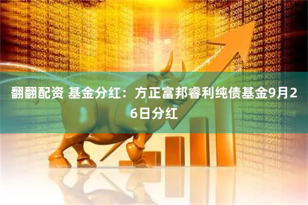 翻翻配资 基金分红：方正富邦睿利纯债基金9月26日分红