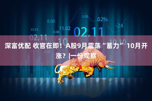 深富优配 收官在即！A股9月震荡“蓄力” 10月开涨？|一份观察