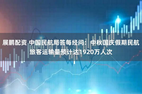 展鹏配资 中国民航局答每经问：中秋国庆假期民航旅客运输量预计达1920万人次