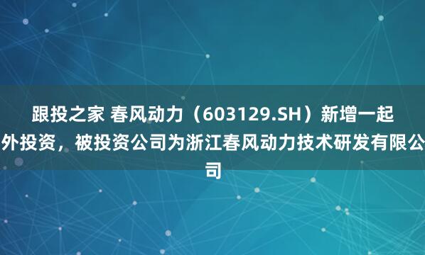 跟投之家 春风动力（603129.SH）新增一起对外投资，被投资公司为浙江春风动力技术研发有限公司