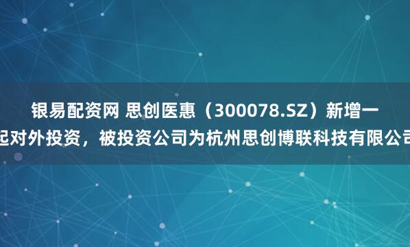 银易配资网 思创医惠（300078.SZ）新增一起对外投资，被投资公司为杭州思创博联科技有限公司