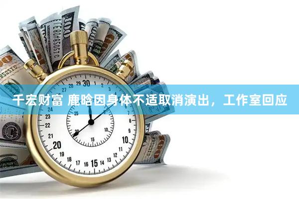 千宏财富 鹿晗因身体不适取消演出，工作室回应