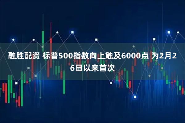 融胜配资 标普500指数向上触及6000点 为2月26日以来首次