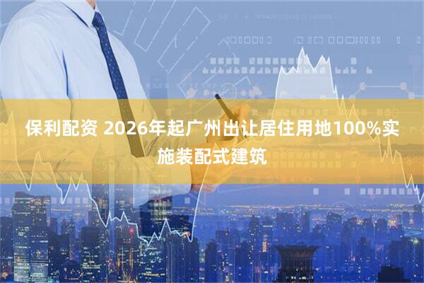 保利配资 2026年起广州出让居住用地100%实施装配式建筑