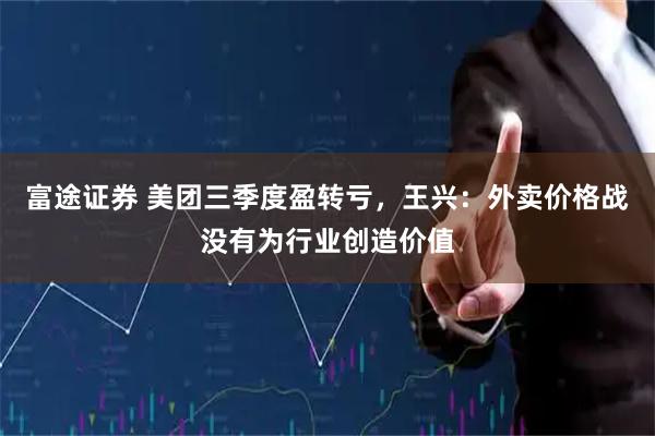 富途证券 美团三季度盈转亏，王兴：外卖价格战没有为行业创造价值