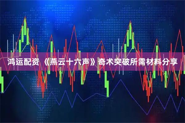 鸿运配资 《燕云十六声》奇术突破所需材料分享