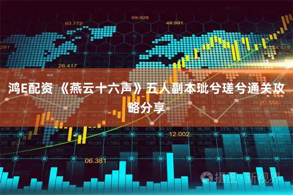 鸿E配资 《燕云十六声》五人副本玼兮瑳兮通关攻略分享