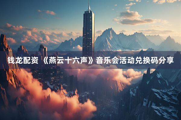 钱龙配资 《燕云十六声》音乐会活动兑换码分享