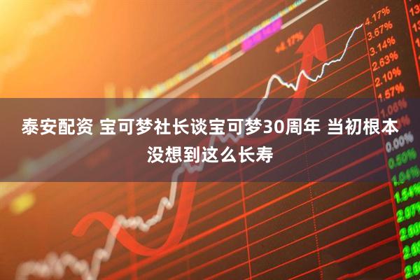 泰安配资 宝可梦社长谈宝可梦30周年 当初根本没想到这么长寿