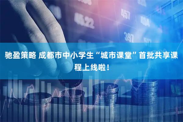 驰盈策略 成都市中小学生“城市课堂”首批共享课程上线啦！