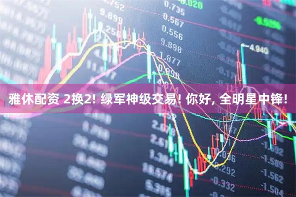 雅休配资 2换2! 绿军神级交易! 你好, 全明星中锋!