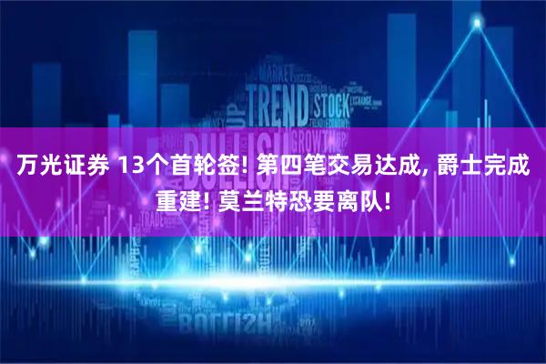 万光证券 13个首轮签! 第四笔交易达成, 爵士完成重建! 莫兰特恐要离队!