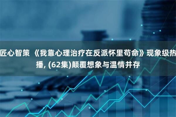 匠心智策 《我靠心理治疗在反派怀里苟命》现象级热播, (62集)颠覆想象与温情并存