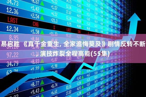 易启胜 《真千金重生, 全家追悔莫及》剧情反转不断, 演技炸裂全程高能(55集)